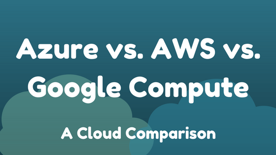 Compare Services & Features Between Microsoft Azure vs. Amazon Web Services vs. Google Compute