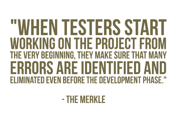 "When testers start working on the project from the very beginning, they make sure that many errors are identified and eliminated even before the development phase." - The Merkle