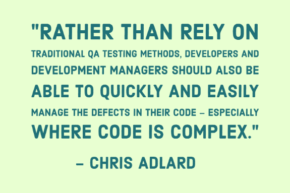 "Rather than rely on traditional QA testing methods, Developers and development managers should also be able to quickly and easily manage the defects in their code – especially where code is complex." - Chris Adlard