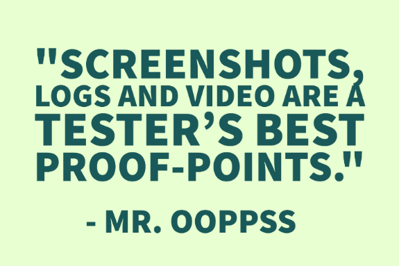 "Screenshots, logs and video are a tester’s best proof-points." - Mr. OoPpSs