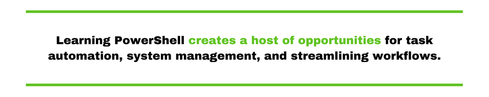 Learning PowerShell creates a host of opportunities for task automation, system management, and streamlining workflows. 