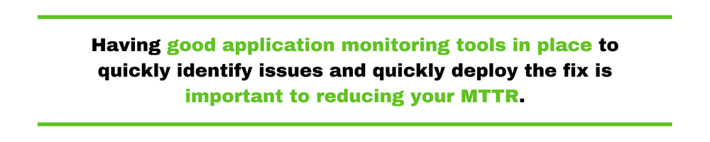 Having good application monitoring tools in place to quickly identify issues and quickly deploy the fix is important to reducing your MTTR.