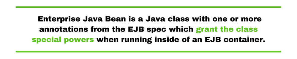 Enterprise Java Bean is a Java class with one or more annotations from the EJB spec which grant the class special powers when running inside of an EJB container.