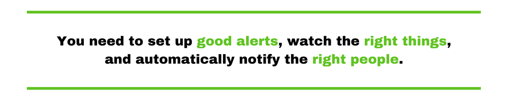 You need to set up good alerts, watch the right things, and automatically notify the right people.