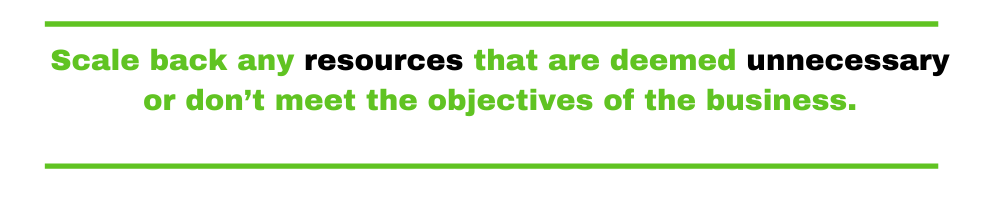 Scale back any resources that are deemed unnecessary or don’t meet the objectives of the business.