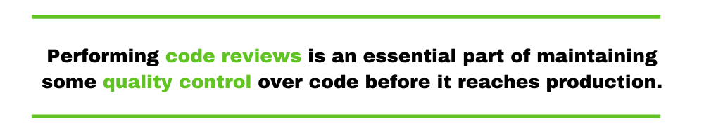 Performing code reviews is an essential part of maintaining some quality control over code before it reaches production.
