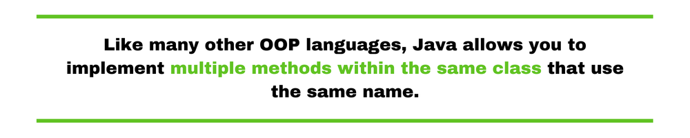 Like many other OOP languages, Java allows you to implement multiple methods within the same class that use the same name.