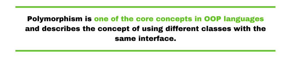 Polymorphism is one of the core concepts in OOP languages and describes the concept of using different classes with the same interface.