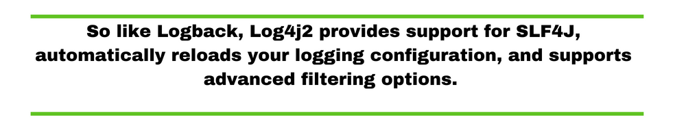 So like Logback, Log4j2 provides support for SLF4J, automatically reloads your logging configuration, and supports advanced filtering options.