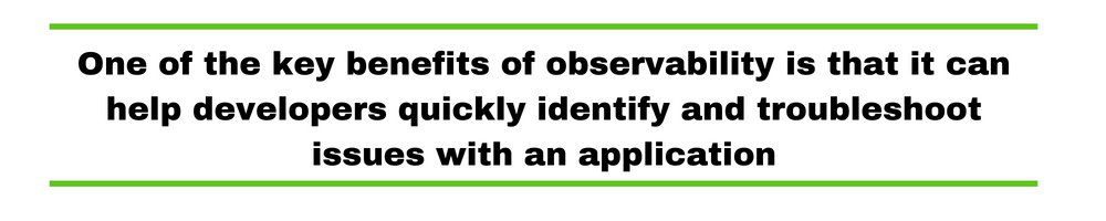 One of the key benefits of observability is that it can help developers quickly identify and troubleshoot issues with an application.