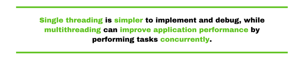 Single threading is simpler to implement and debug, while multithreading can improve application performance by performing tasks concurrently.