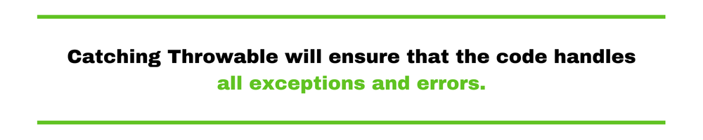 Catching Throwable will ensure that the code handles all exceptions and errors.