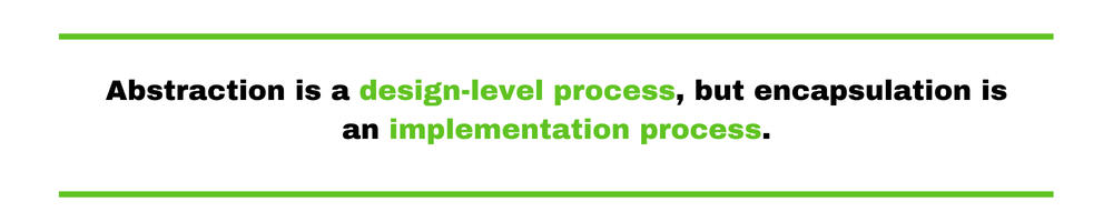 Abstraction is a design-level process, but encapsulation is an implementation process.