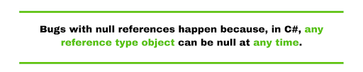 Bugs with null references happen because, in C#, any reference type object can be null at any time. 