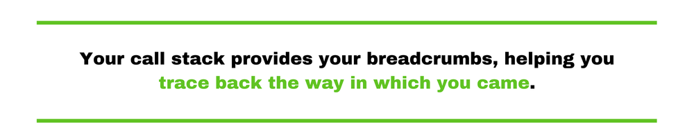 Your call stack provides your breadcrumbs, helping you trace back the way in which you came. 